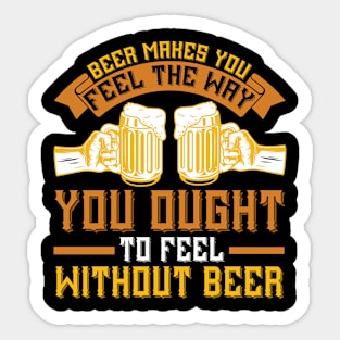 Beer Makes You Feel The Way You Ought To Feel Without Beer T Shirt For Women Men Sticker